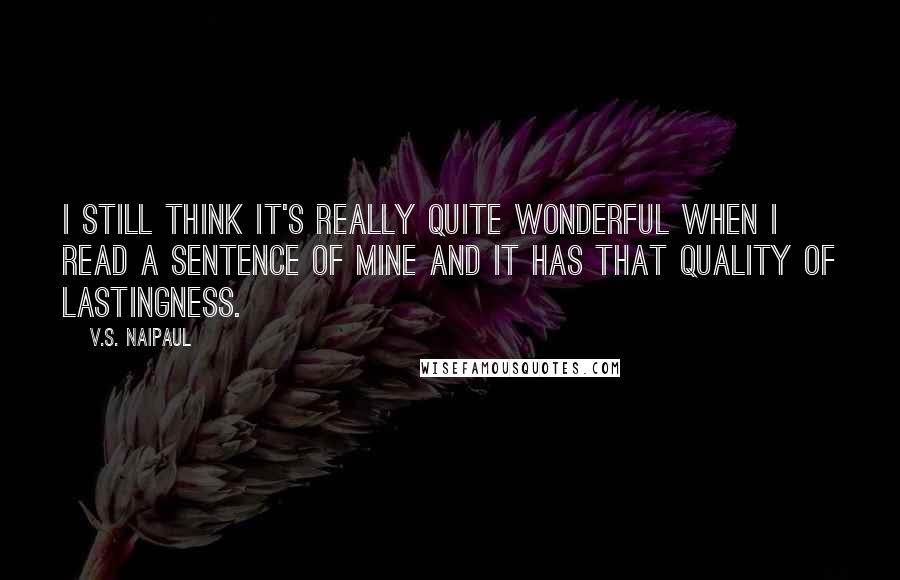 V.S. Naipaul Quotes: I still think it's really quite wonderful when I read a sentence of mine and it has that quality of lastingness.