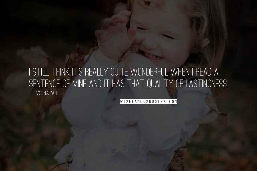 V.S. Naipaul Quotes: I still think it's really quite wonderful when I read a sentence of mine and it has that quality of lastingness.