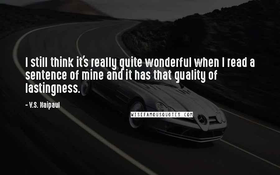 V.S. Naipaul Quotes: I still think it's really quite wonderful when I read a sentence of mine and it has that quality of lastingness.