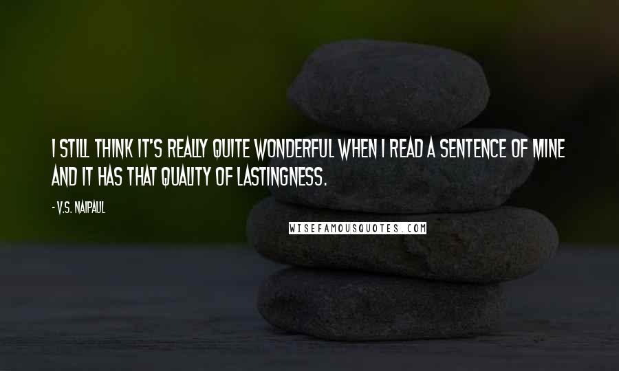 V.S. Naipaul Quotes: I still think it's really quite wonderful when I read a sentence of mine and it has that quality of lastingness.