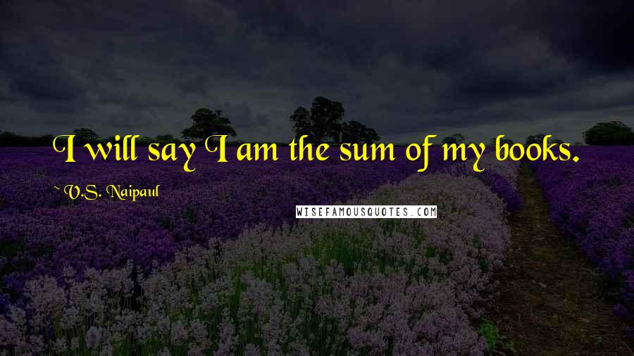 V.S. Naipaul Quotes: I will say I am the sum of my books.