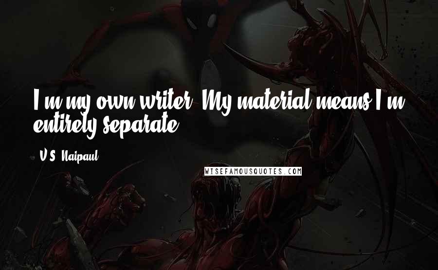 V.S. Naipaul Quotes: I'm my own writer. My material means I'm entirely separate.