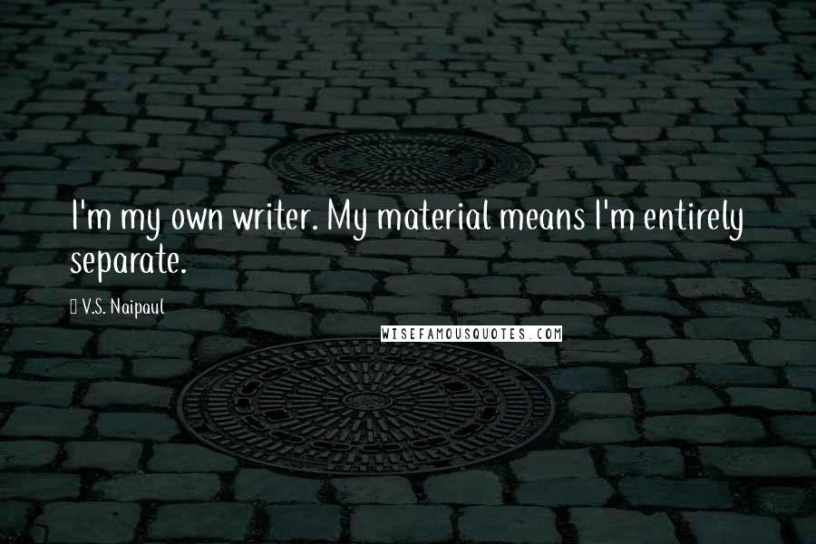 V.S. Naipaul Quotes: I'm my own writer. My material means I'm entirely separate.