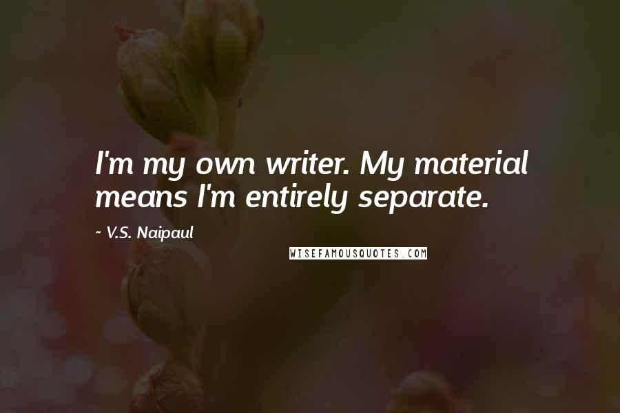 V.S. Naipaul Quotes: I'm my own writer. My material means I'm entirely separate.