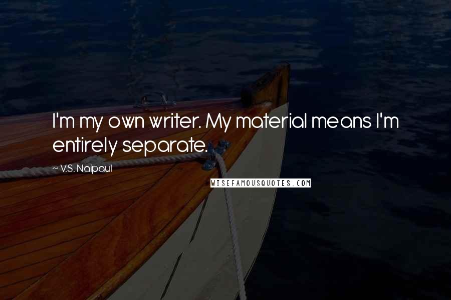 V.S. Naipaul Quotes: I'm my own writer. My material means I'm entirely separate.