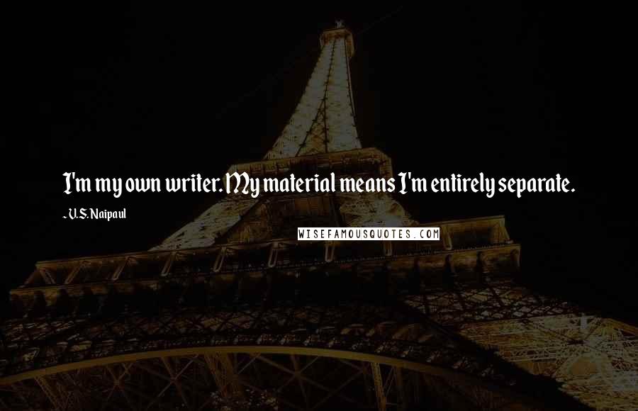 V.S. Naipaul Quotes: I'm my own writer. My material means I'm entirely separate.