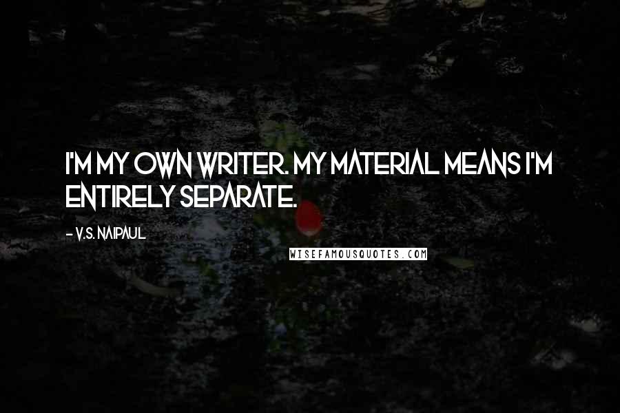 V.S. Naipaul Quotes: I'm my own writer. My material means I'm entirely separate.