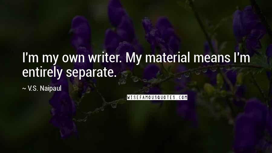 V.S. Naipaul Quotes: I'm my own writer. My material means I'm entirely separate.