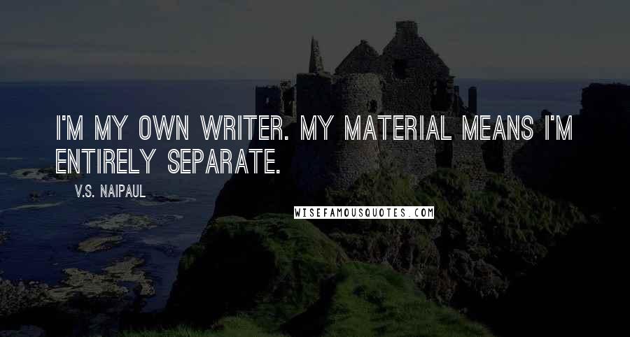 V.S. Naipaul Quotes: I'm my own writer. My material means I'm entirely separate.