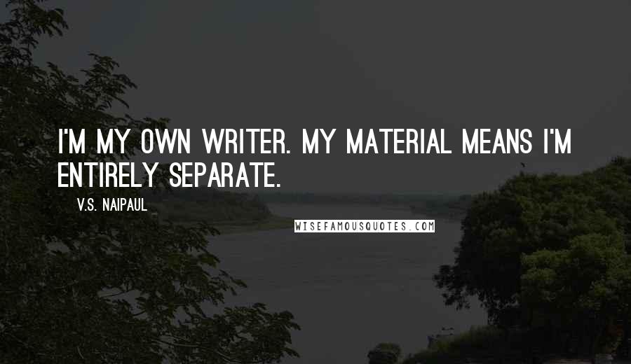 V.S. Naipaul Quotes: I'm my own writer. My material means I'm entirely separate.