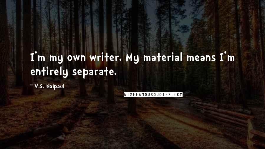 V.S. Naipaul Quotes: I'm my own writer. My material means I'm entirely separate.