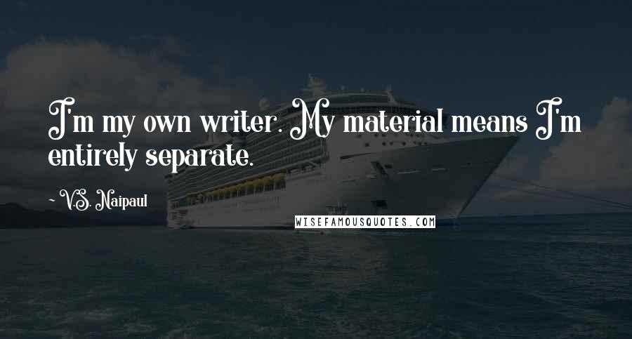 V.S. Naipaul Quotes: I'm my own writer. My material means I'm entirely separate.