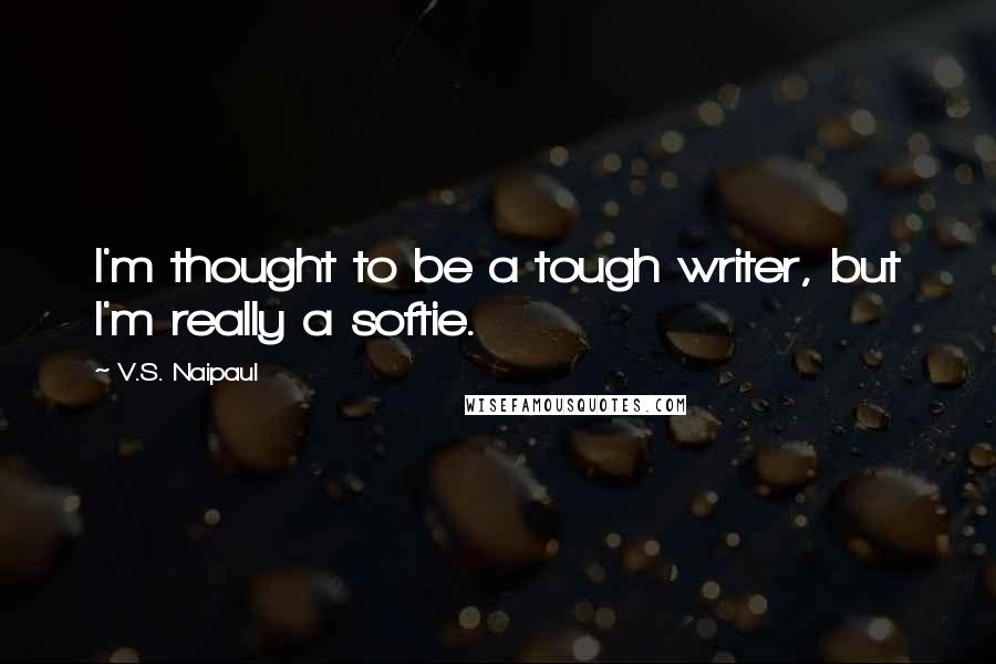 V.S. Naipaul Quotes: I'm thought to be a tough writer, but I'm really a softie.