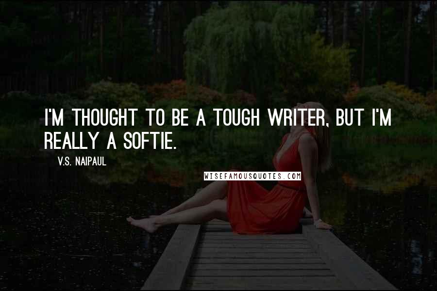 V.S. Naipaul Quotes: I'm thought to be a tough writer, but I'm really a softie.