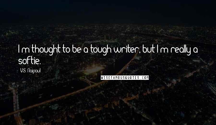 V.S. Naipaul Quotes: I'm thought to be a tough writer, but I'm really a softie.