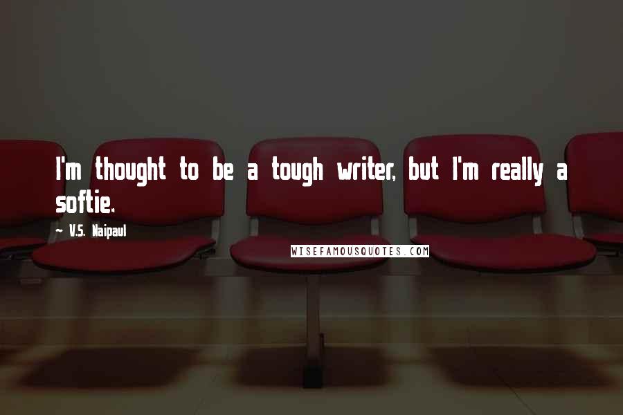 V.S. Naipaul Quotes: I'm thought to be a tough writer, but I'm really a softie.