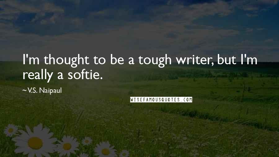 V.S. Naipaul Quotes: I'm thought to be a tough writer, but I'm really a softie.