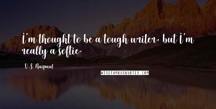 V.S. Naipaul Quotes: I'm thought to be a tough writer, but I'm really a softie.