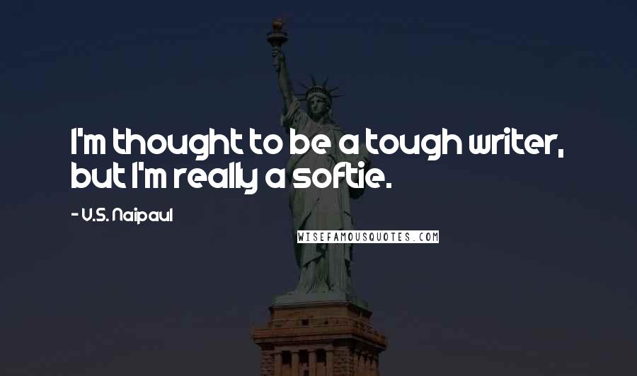 V.S. Naipaul Quotes: I'm thought to be a tough writer, but I'm really a softie.