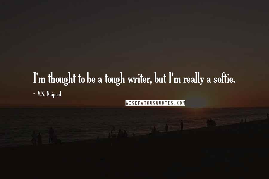 V.S. Naipaul Quotes: I'm thought to be a tough writer, but I'm really a softie.