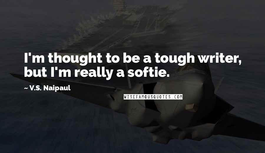 V.S. Naipaul Quotes: I'm thought to be a tough writer, but I'm really a softie.