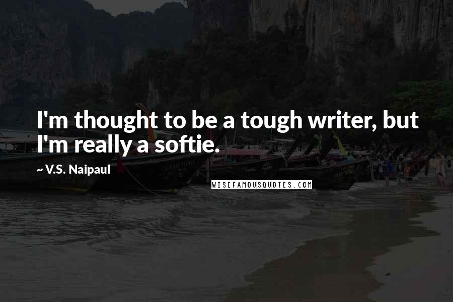 V.S. Naipaul Quotes: I'm thought to be a tough writer, but I'm really a softie.