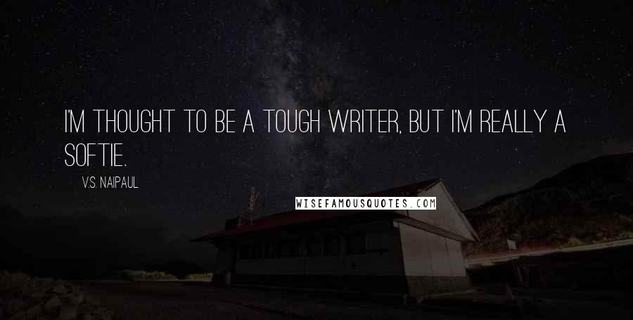 V.S. Naipaul Quotes: I'm thought to be a tough writer, but I'm really a softie.