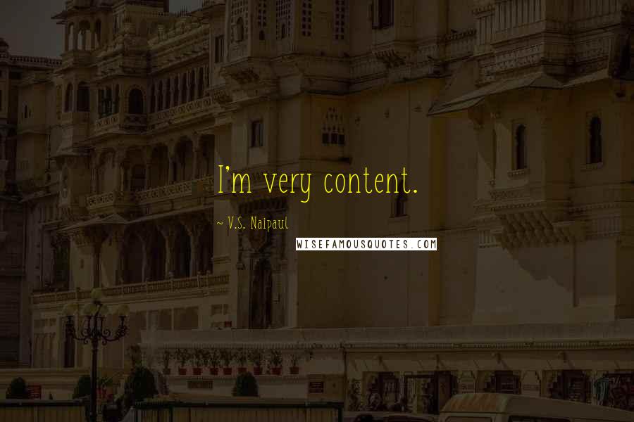 V.S. Naipaul Quotes: I'm very content.