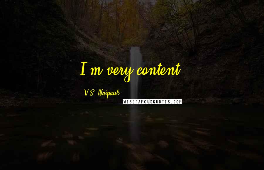 V.S. Naipaul Quotes: I'm very content.