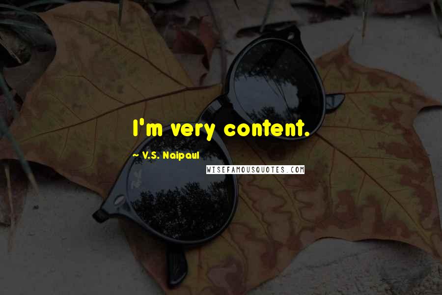 V.S. Naipaul Quotes: I'm very content.