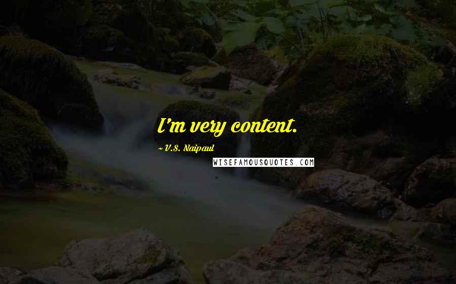 V.S. Naipaul Quotes: I'm very content.