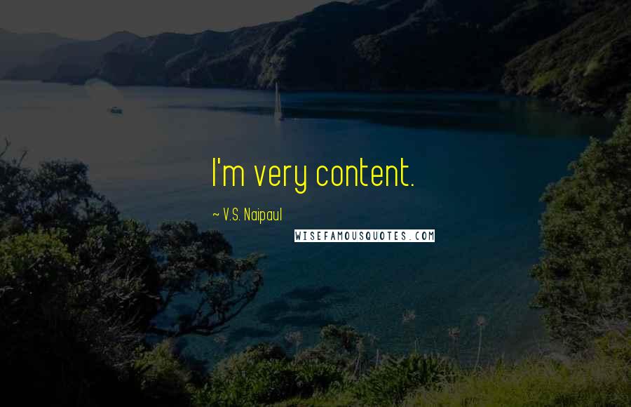 V.S. Naipaul Quotes: I'm very content.