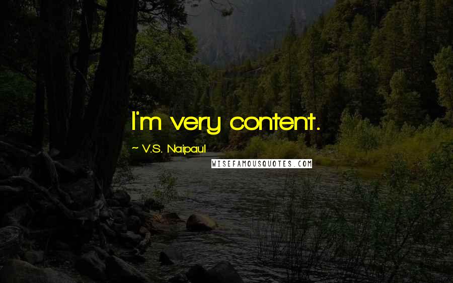 V.S. Naipaul Quotes: I'm very content.