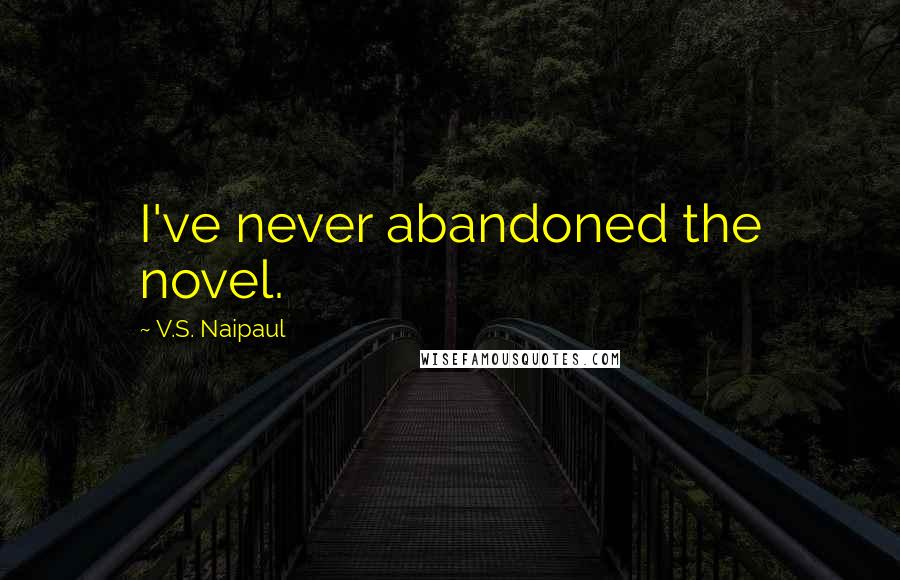 V.S. Naipaul Quotes: I've never abandoned the novel.
