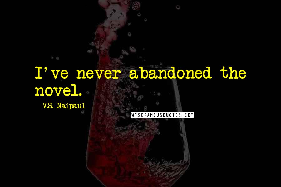 V.S. Naipaul Quotes: I've never abandoned the novel.