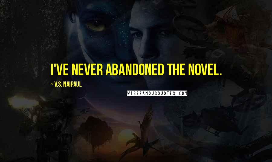 V.S. Naipaul Quotes: I've never abandoned the novel.