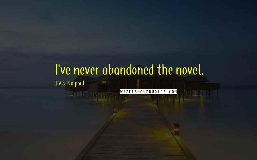 V.S. Naipaul Quotes: I've never abandoned the novel.