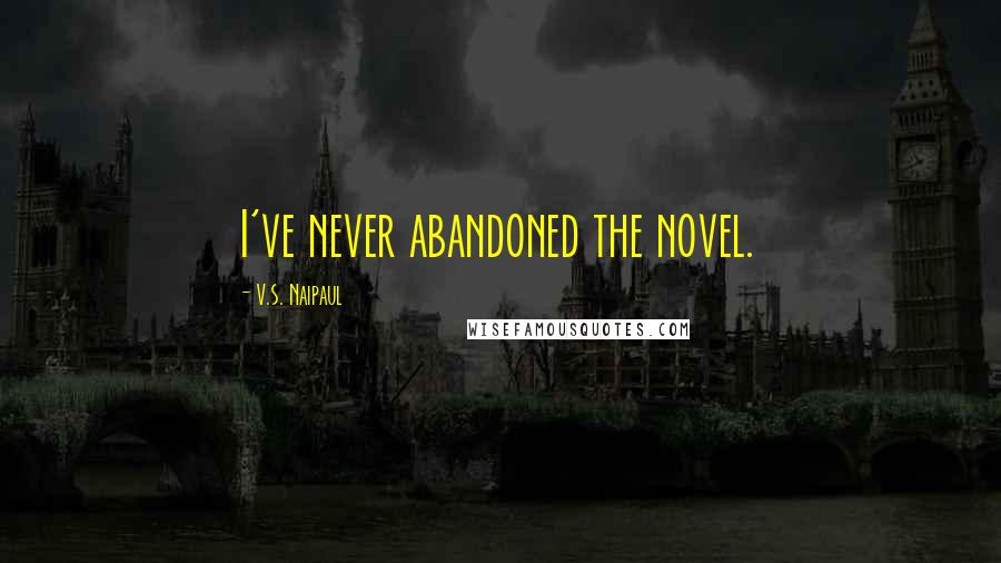 V.S. Naipaul Quotes: I've never abandoned the novel.