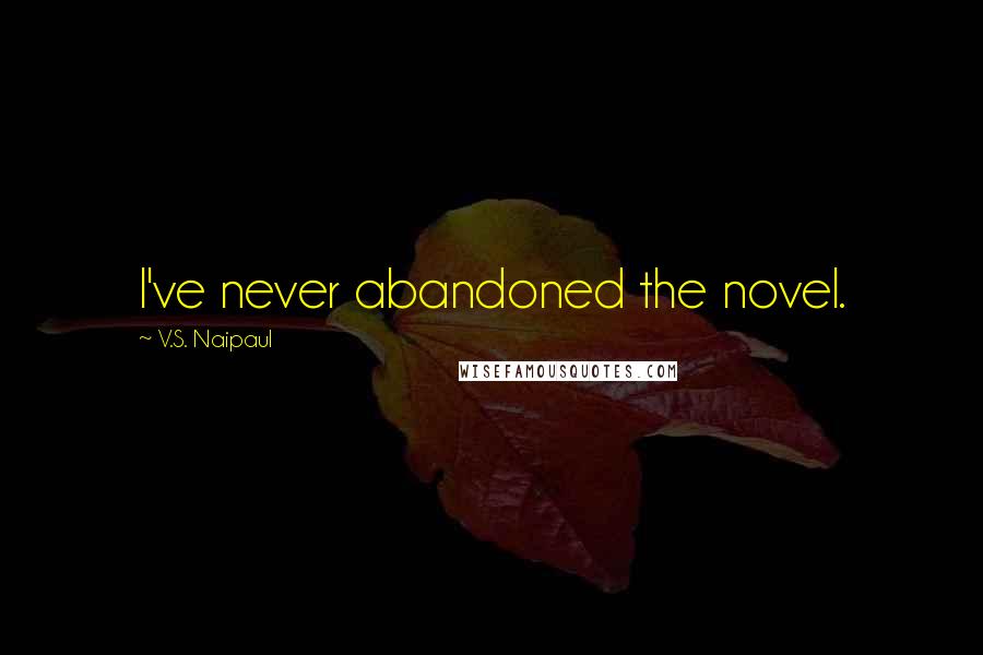 V.S. Naipaul Quotes: I've never abandoned the novel.