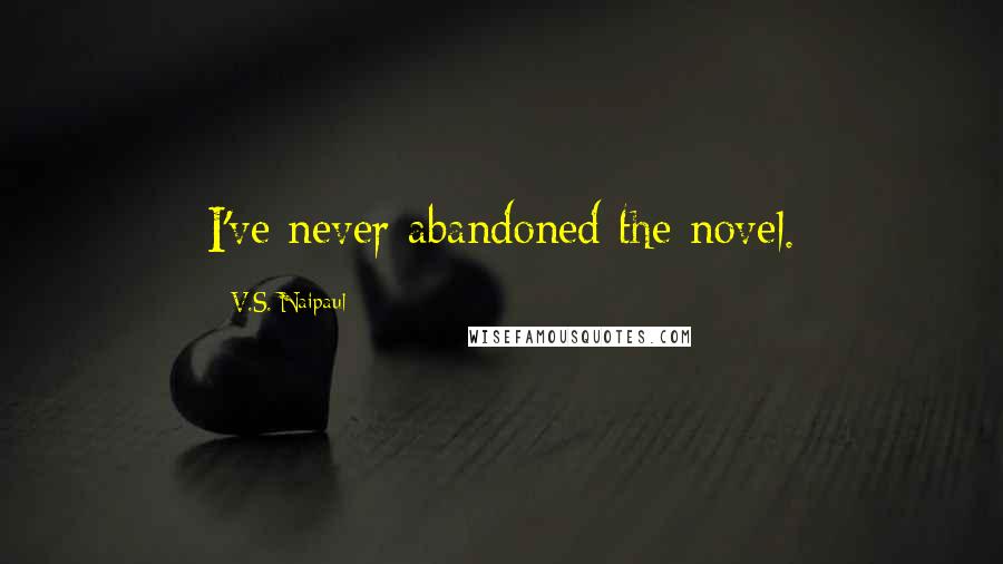 V.S. Naipaul Quotes: I've never abandoned the novel.