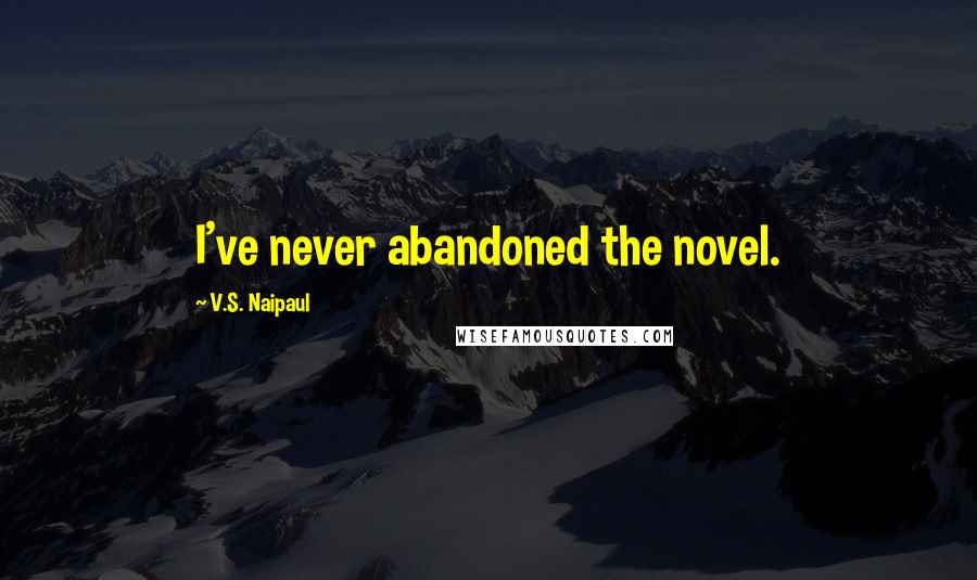 V.S. Naipaul Quotes: I've never abandoned the novel.