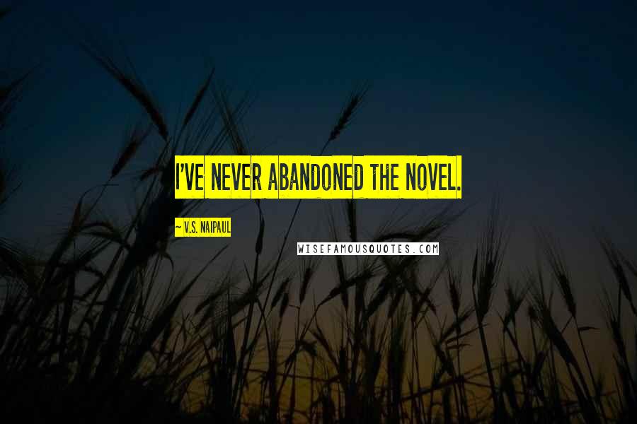 V.S. Naipaul Quotes: I've never abandoned the novel.