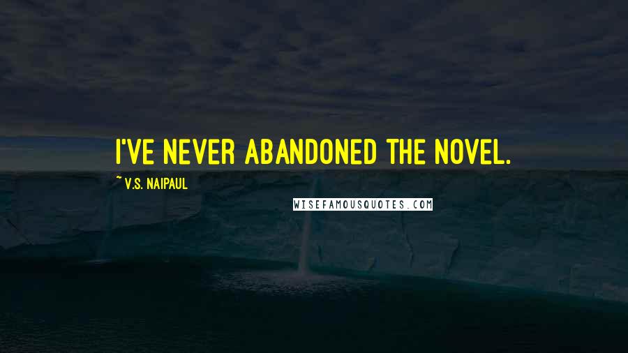 V.S. Naipaul Quotes: I've never abandoned the novel.