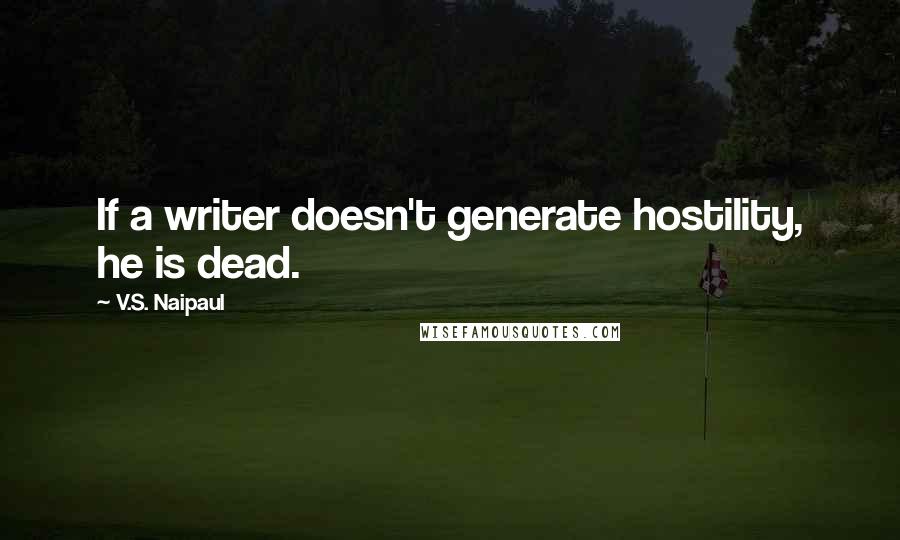 V.S. Naipaul Quotes: If a writer doesn't generate hostility, he is dead.