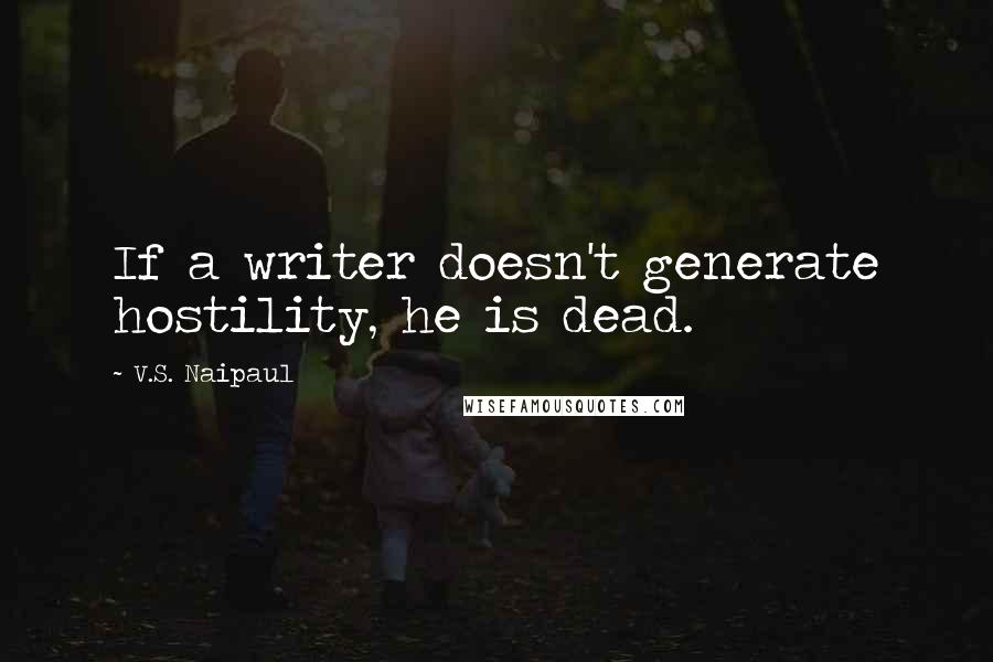 V.S. Naipaul Quotes: If a writer doesn't generate hostility, he is dead.