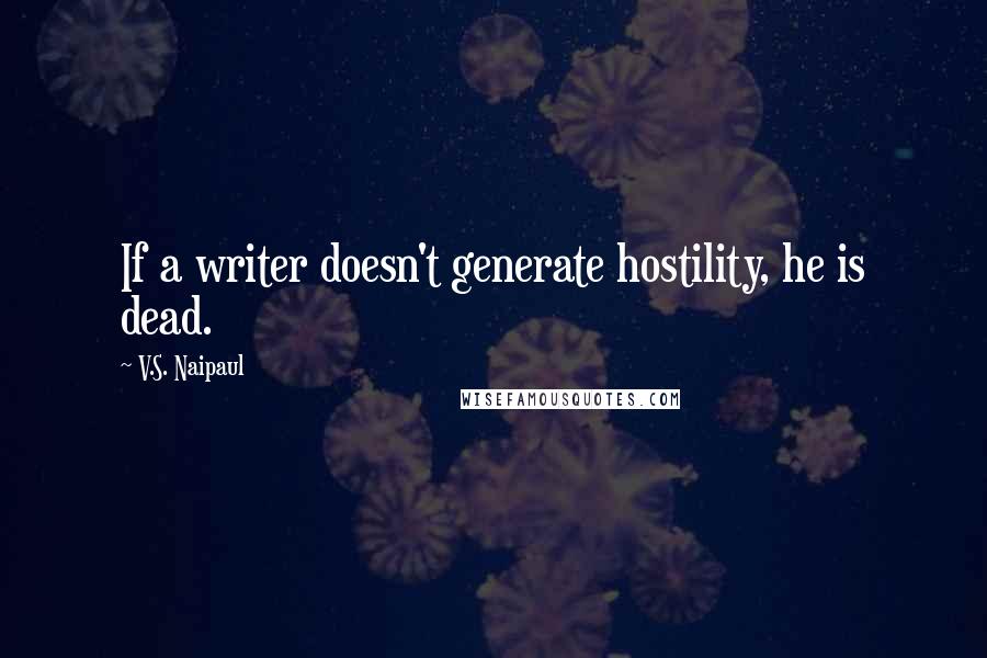 V.S. Naipaul Quotes: If a writer doesn't generate hostility, he is dead.