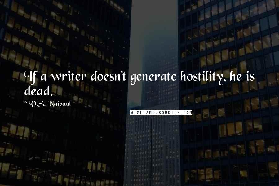 V.S. Naipaul Quotes: If a writer doesn't generate hostility, he is dead.