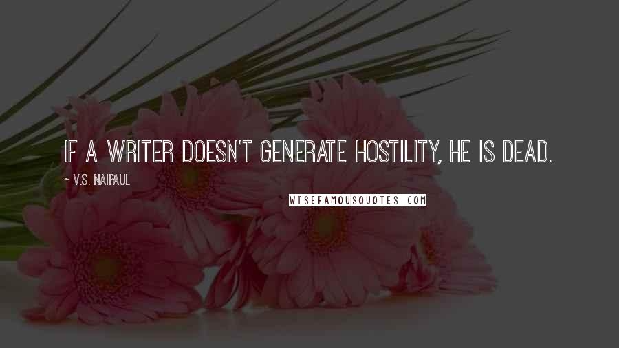 V.S. Naipaul Quotes: If a writer doesn't generate hostility, he is dead.