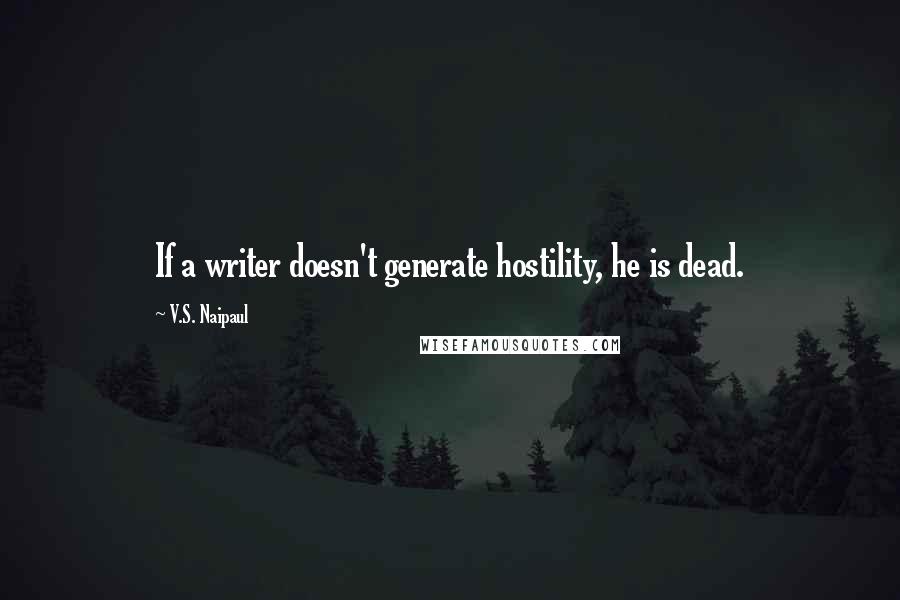 V.S. Naipaul Quotes: If a writer doesn't generate hostility, he is dead.