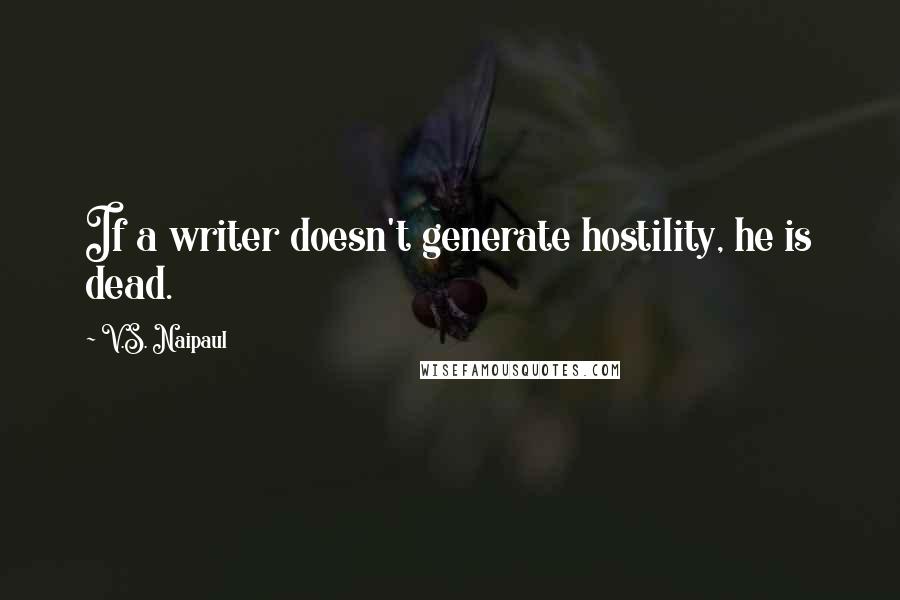 V.S. Naipaul Quotes: If a writer doesn't generate hostility, he is dead.